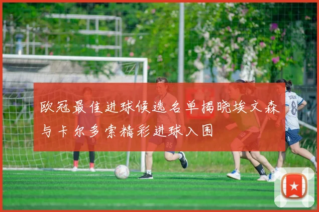欧冠最佳进球候选名单揭晓埃文森与卡尔多索精彩进球入围