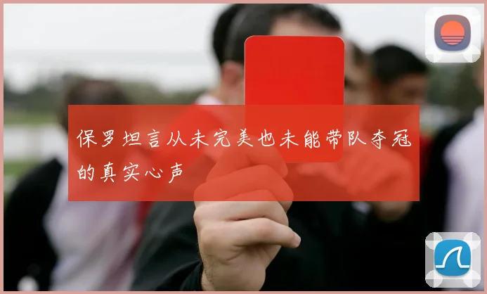 保罗坦言从未完美也未能带队夺冠的真实心声