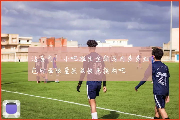 沾喜气！小吧推出全新马内多多红包封面限量发放快来抢购吧