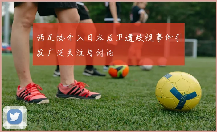西足协介入日本后卫遭歧视事件引发广泛关注与讨论