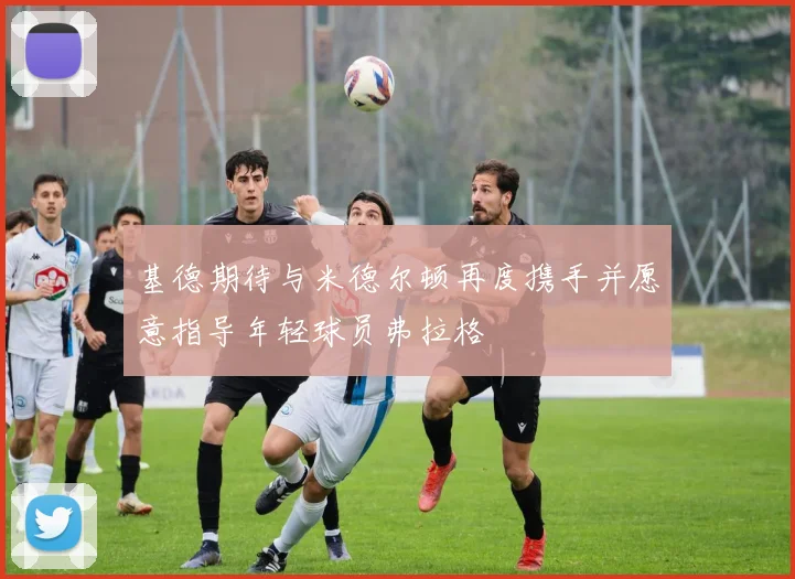 基德期待与米德尔顿再度携手并愿意指导年轻球员弗拉格