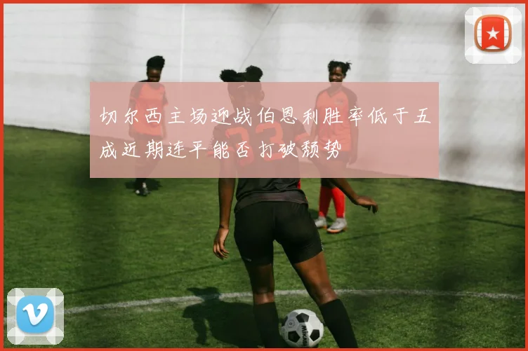 切尔西主场迎战伯恩利胜率低于五成近期连平能否打破颓势