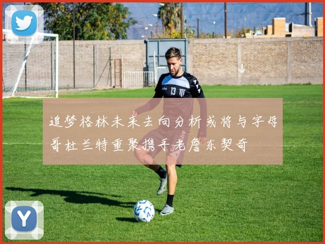 追梦格林未来去向分析或将与字母哥杜兰特重聚携手老詹东契奇