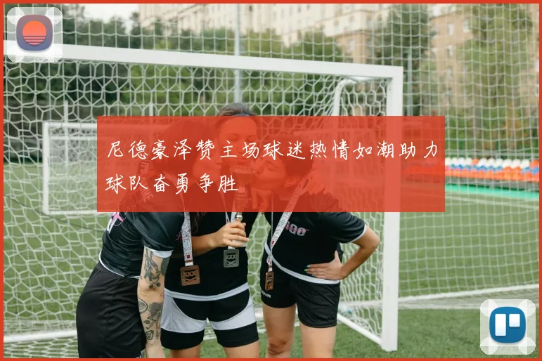 尼德豪泽赞主场球迷热情如潮助力球队奋勇争胜