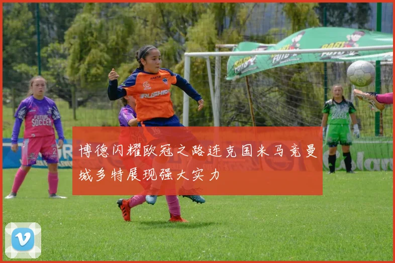 博德闪耀欧冠之路连克国米马竞曼城多特展现强大实力