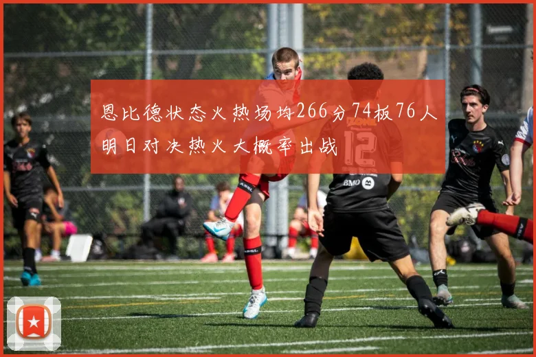恩比德状态火热场均266分74板76人明日对决热火大概率出战