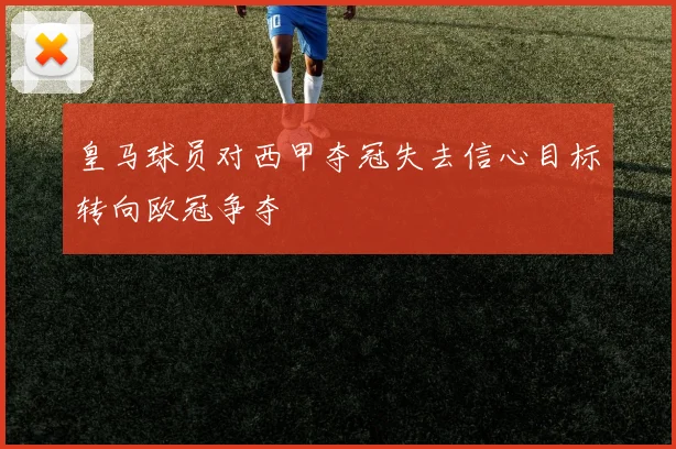 皇马球员对西甲夺冠失去信心目标转向欧冠争夺