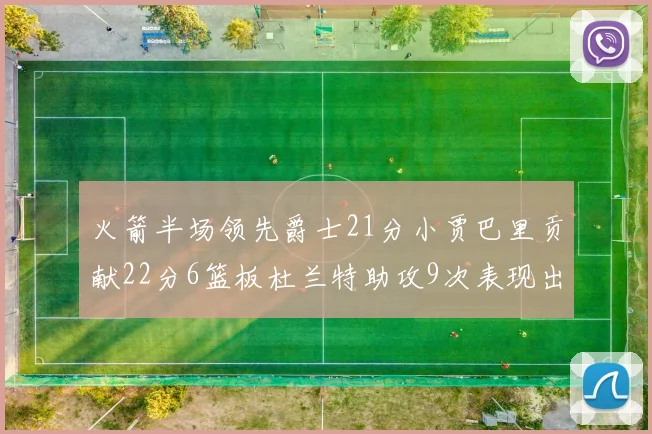 火箭半场领先爵士21分小贾巴里贡献22分6篮板杜兰特助攻9次表现出色