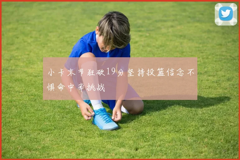 小卡末节狂砍19分坚持投篮信念不惧命中率挑战