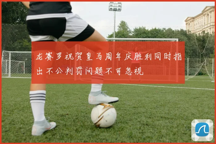 龙赛罗祝贺皇马周年庆胜利同时指出不公判罚问题不可忽视