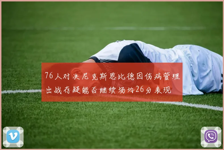 76人对决尼克斯恩比德因伤病管理出战存疑能否继续场均26分表现