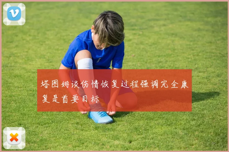 塔图姆谈伤情恢复过程强调完全康复是首要目标