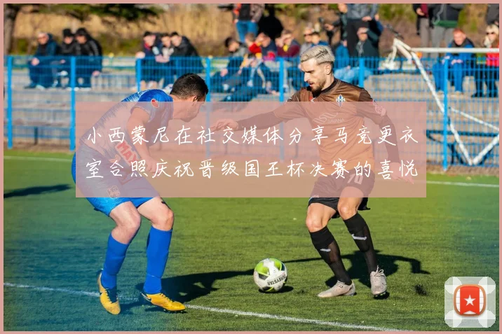 小西蒙尼在社交媒体分享马竞更衣室合照庆祝晋级国王杯决赛的喜悦时刻