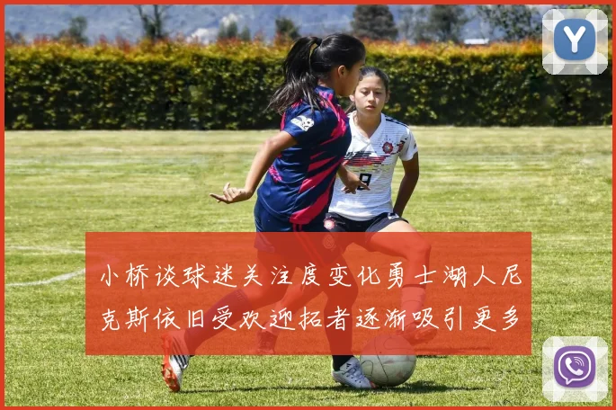 小桥谈球迷关注度变化勇士湖人尼克斯依旧受欢迎拓者逐渐吸引更多观众