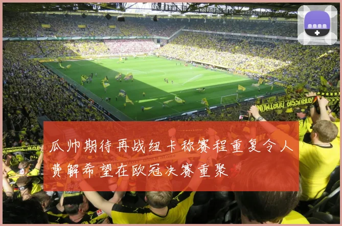 瓜帅期待再战纽卡称赛程重复令人费解希望在欧冠决赛重聚