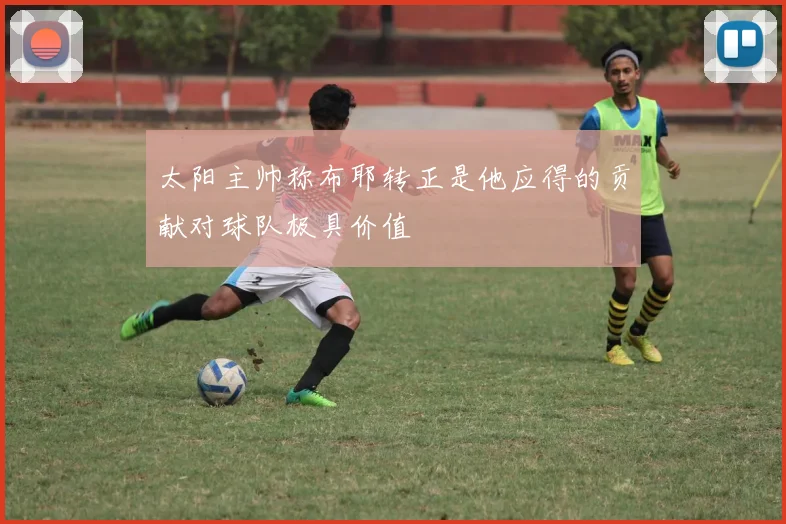 太阳主帅称布耶转正是他应得的贡献对球队极具价值