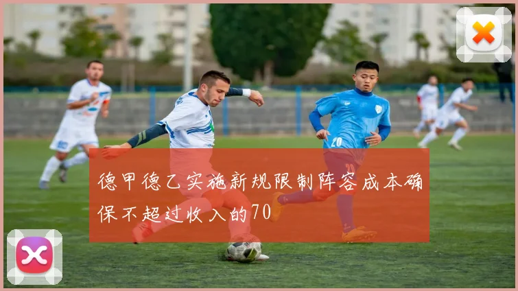 德甲德乙实施新规限制阵容成本确保不超过收入的70