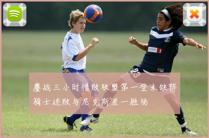 鏖战三小时惜败联盟第一登米缺阵骑士连败与尼克斯差一胜场