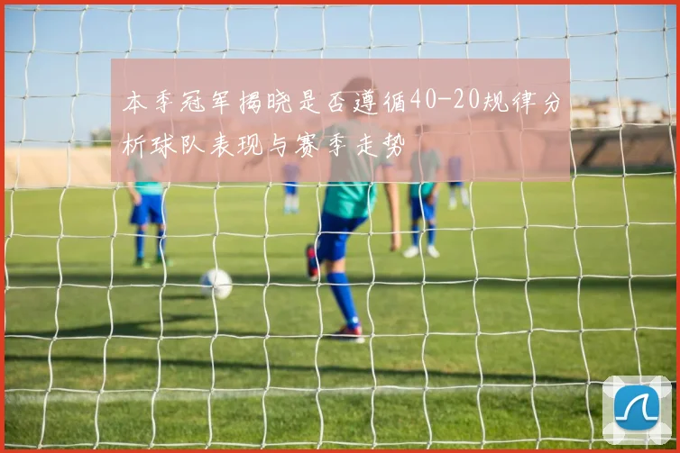 本季冠军揭晓是否遵循40-20规律分析球队表现与赛季走势