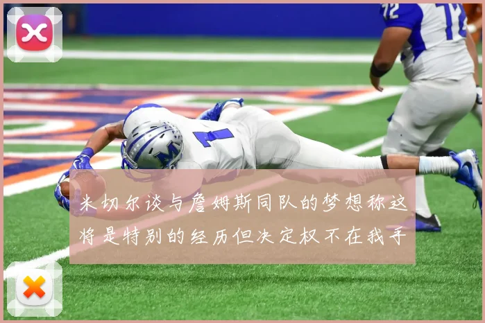 米切尔谈与詹姆斯同队的梦想称这将是特别的经历但决定权不在我手中
