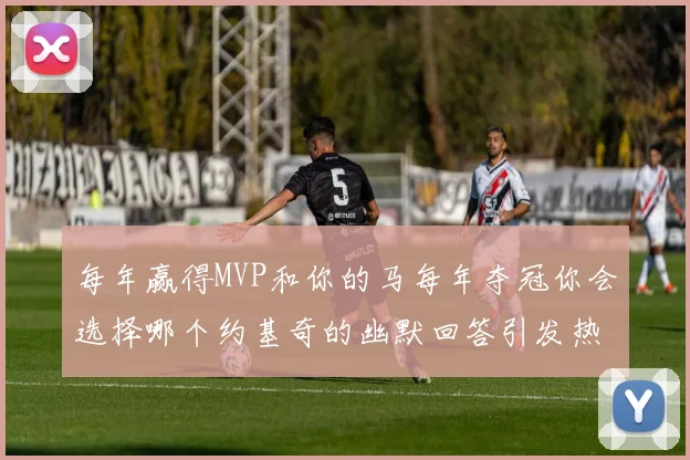 每年赢得MVP和你的马每年夺冠你会选择哪个约基奇的幽默回答引发热议