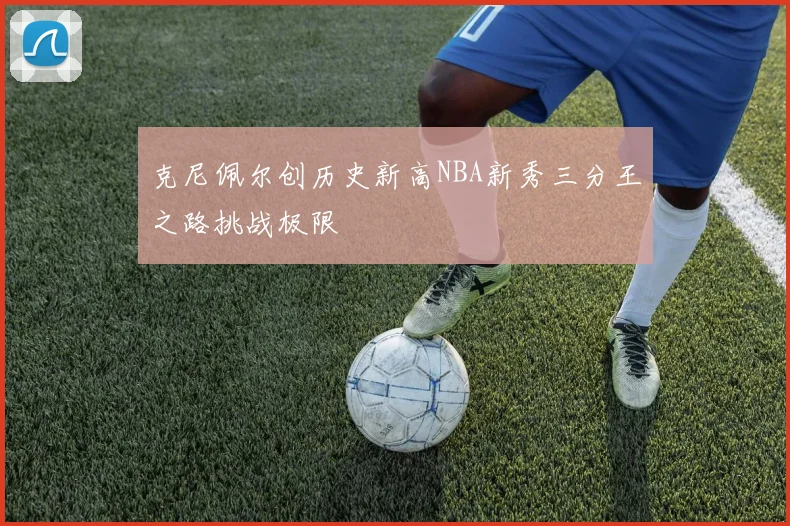 克尼佩尔创历史新高NBA新秀三分王之路挑战极限