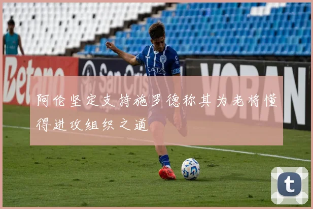 阿伦坚定支持施罗德称其为老将懂得进攻组织之道