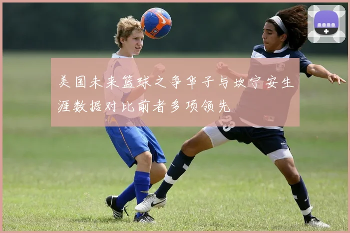 美国未来篮球之争华子与坎宁安生涯数据对比前者多项领先