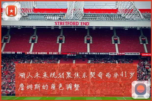 湖人未来规划聚焦东契奇而非41岁詹姆斯的角色调整