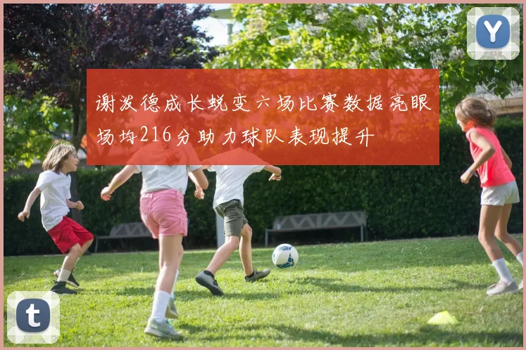 谢泼德成长蜕变六场比赛数据亮眼场均216分助力球队表现提升