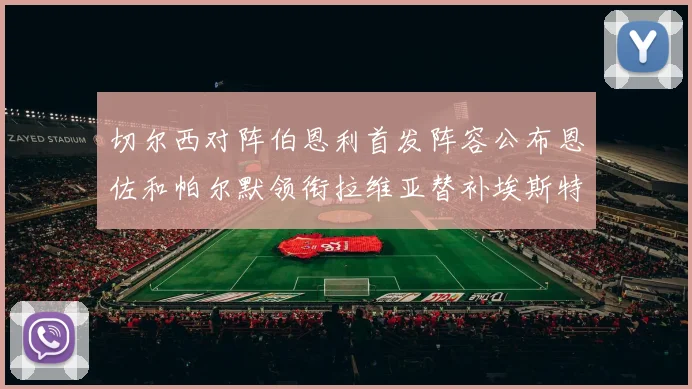 切尔西对阵伯恩利首发阵容公布恩佐和帕尔默领衔拉维亚替补埃斯特旺因伤缺席