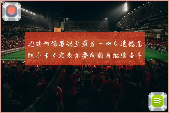 连续两场鏖战至最后一回合遗憾落败小卡坚定表示要向前看继续奋斗