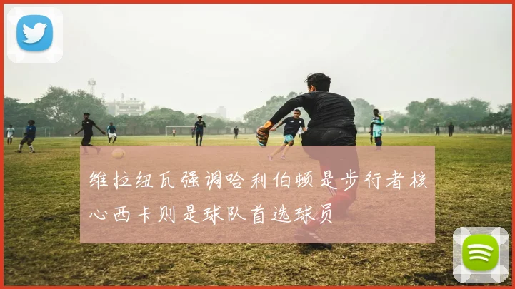 维拉纽瓦强调哈利伯顿是步行者核心西卡则是球队首选球员