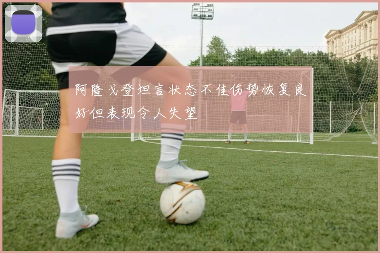 阿隆戈登坦言状态不佳伤势恢复良好但表现令人失望