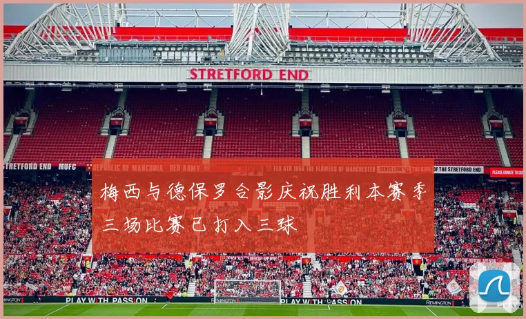 梅西与德保罗合影庆祝胜利本赛季三场比赛已打入三球