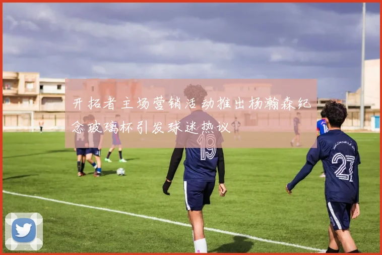 开拓者主场营销活动推出杨瀚森纪念玻璃杯引发球迷热议