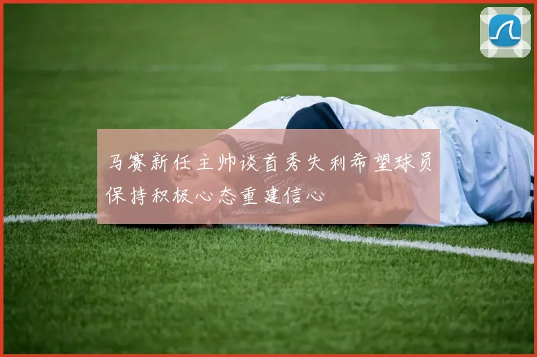 马赛新任主帅谈首秀失利希望球员保持积极心态重建信心