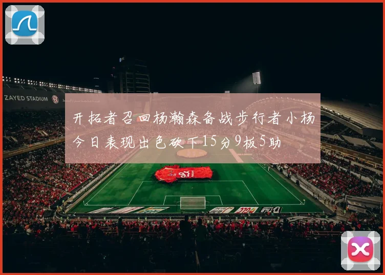 开拓者召回杨瀚森备战步行者小杨今日表现出色砍下15分9板5助