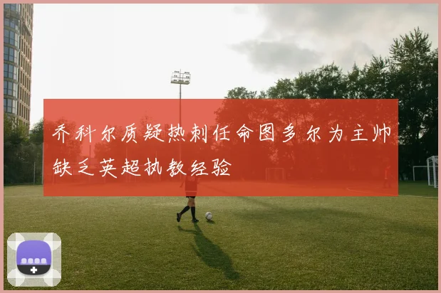 乔科尔质疑热刺任命图多尔为主帅缺乏英超执教经验